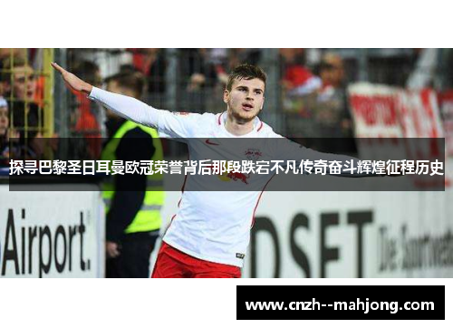 探寻巴黎圣日耳曼欧冠荣誉背后那段跌宕不凡传奇奋斗辉煌征程历史