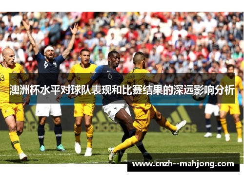 澳洲杯水平对球队表现和比赛结果的深远影响分析