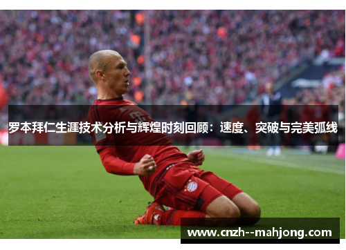 罗本拜仁生涯技术分析与辉煌时刻回顾：速度、突破与完美弧线