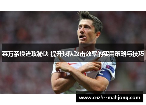 莱万亲授进攻秘诀 提升球队攻击效率的实用策略与技巧