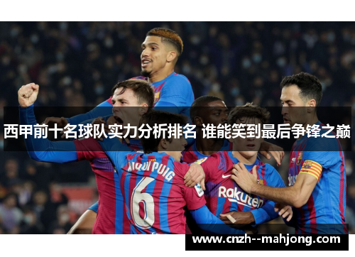 西甲前十名球队实力分析排名 谁能笑到最后争锋之巅