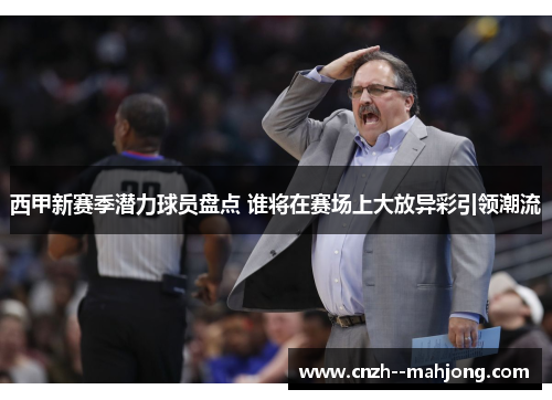 西甲新赛季潜力球员盘点 谁将在赛场上大放异彩引领潮流