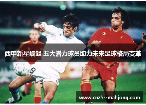 西甲新星崛起 五大潜力球员助力未来足球格局变革