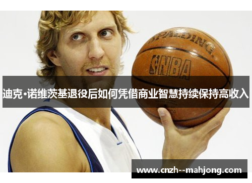 迪克·诺维茨基退役后如何凭借商业智慧持续保持高收入