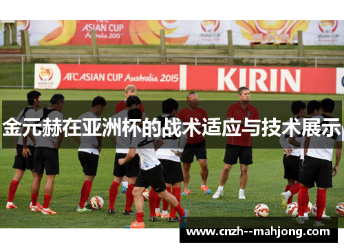 金元赫在亚洲杯的战术适应与技术展示