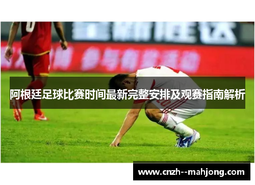阿根廷足球比赛时间最新完整安排及观赛指南解析