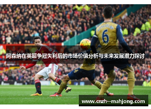 阿森纳在英超争冠失利后的市场价值分析与未来发展潜力探讨