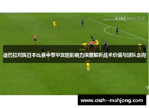 迪巴拉对阵日本比赛中意甲攻防影响力深度解析战术价值与球队走向