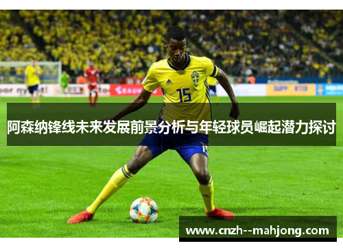 阿森纳锋线未来发展前景分析与年轻球员崛起潜力探讨