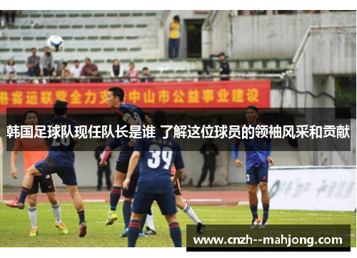 韩国足球队现任队长是谁 了解这位球员的领袖风采和贡献