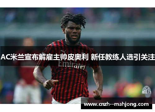 AC米兰宣布解雇主帅皮奥利 新任教练人选引关注