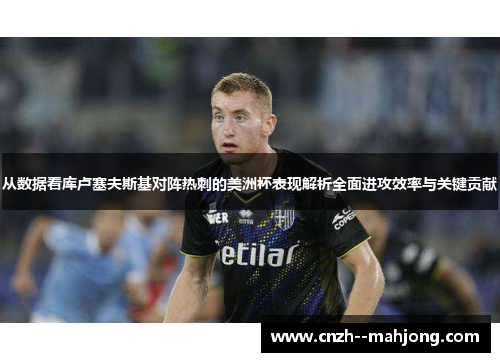 从数据看库卢塞夫斯基对阵热刺的美洲杯表现解析全面进攻效率与关键贡献