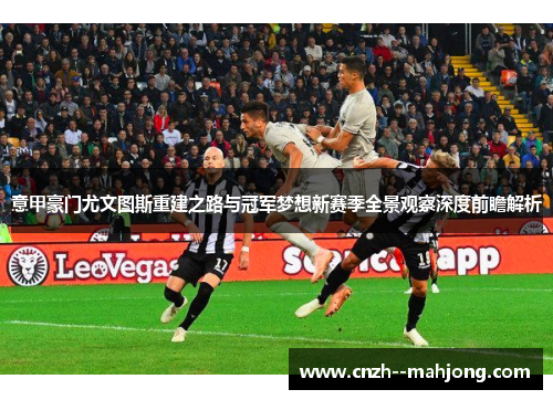 意甲豪门尤文图斯重建之路与冠军梦想新赛季全景观察深度前瞻解析