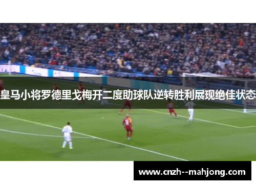 皇马小将罗德里戈梅开二度助球队逆转胜利展现绝佳状态