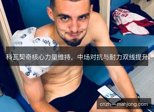 科瓦契奇核心力量维持，中场对抗与耐力双线提升